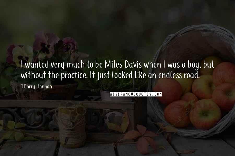 Barry Hannah Quotes: I wanted very much to be Miles Davis when I was a boy, but without the practice. It just looked like an endless road.