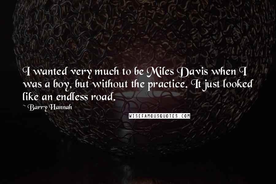 Barry Hannah Quotes: I wanted very much to be Miles Davis when I was a boy, but without the practice. It just looked like an endless road.