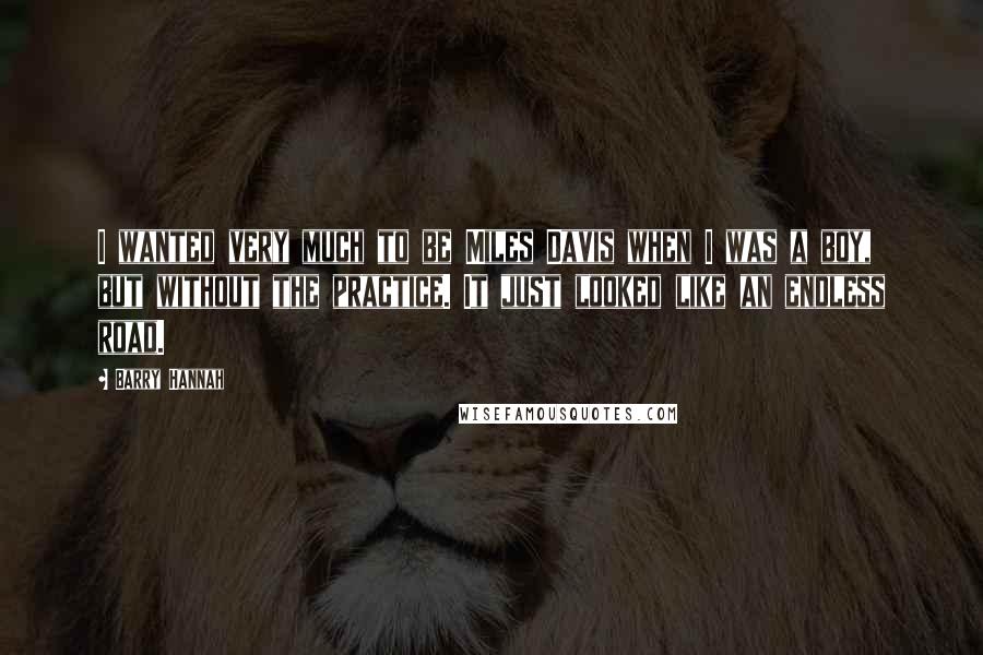 Barry Hannah Quotes: I wanted very much to be Miles Davis when I was a boy, but without the practice. It just looked like an endless road.