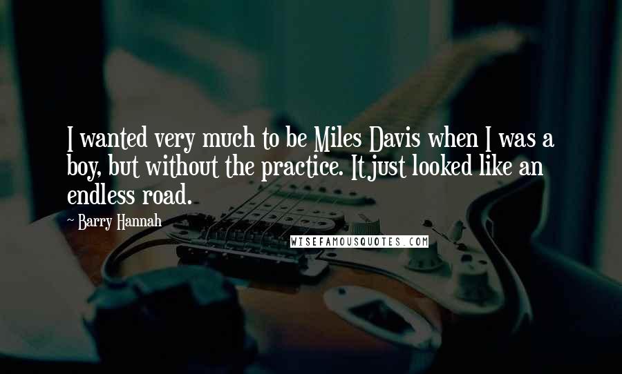 Barry Hannah Quotes: I wanted very much to be Miles Davis when I was a boy, but without the practice. It just looked like an endless road.