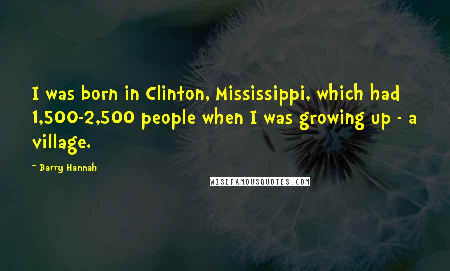 Barry Hannah Quotes: I was born in Clinton, Mississippi, which had 1,500-2,500 people when I was growing up - a village.