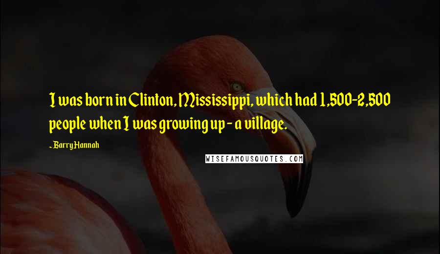 Barry Hannah Quotes: I was born in Clinton, Mississippi, which had 1,500-2,500 people when I was growing up - a village.