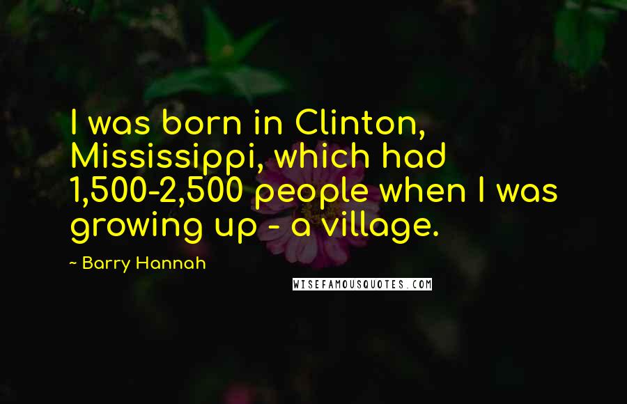 Barry Hannah Quotes: I was born in Clinton, Mississippi, which had 1,500-2,500 people when I was growing up - a village.