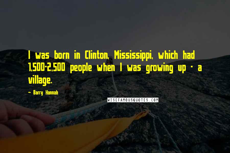 Barry Hannah Quotes: I was born in Clinton, Mississippi, which had 1,500-2,500 people when I was growing up - a village.