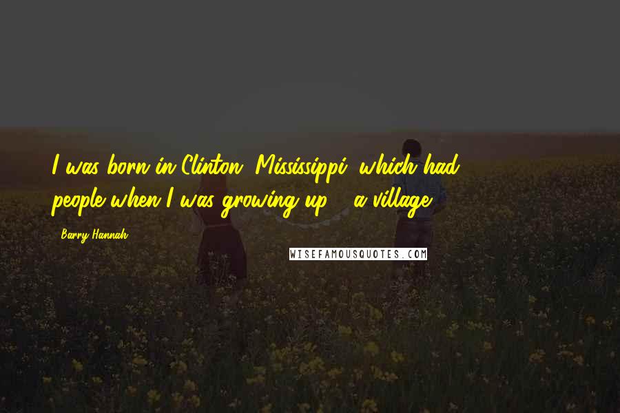 Barry Hannah Quotes: I was born in Clinton, Mississippi, which had 1,500-2,500 people when I was growing up - a village.