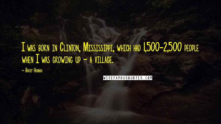 Barry Hannah Quotes: I was born in Clinton, Mississippi, which had 1,500-2,500 people when I was growing up - a village.