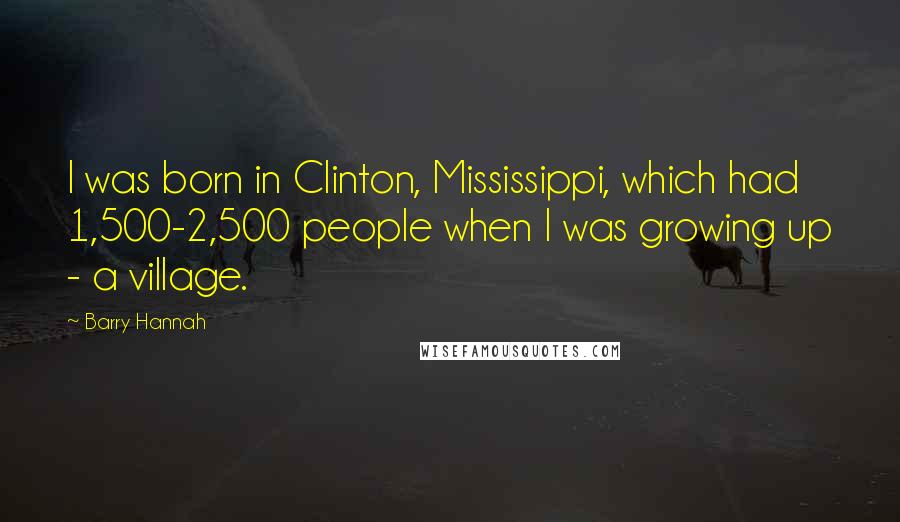 Barry Hannah Quotes: I was born in Clinton, Mississippi, which had 1,500-2,500 people when I was growing up - a village.