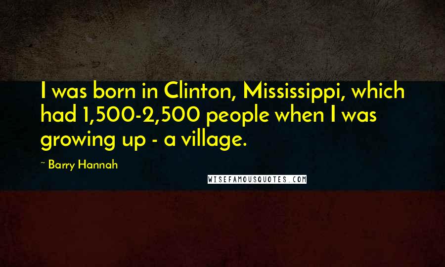 Barry Hannah Quotes: I was born in Clinton, Mississippi, which had 1,500-2,500 people when I was growing up - a village.