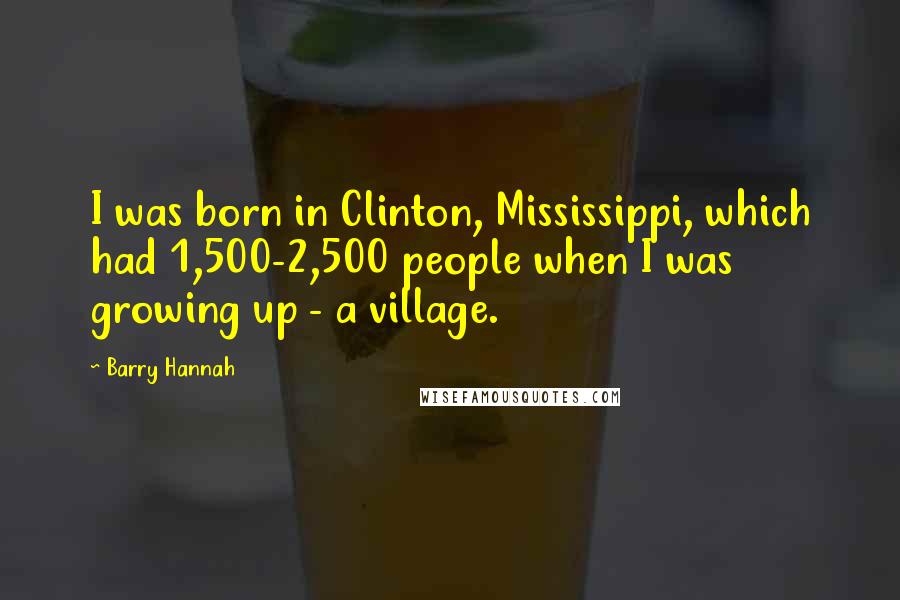 Barry Hannah Quotes: I was born in Clinton, Mississippi, which had 1,500-2,500 people when I was growing up - a village.