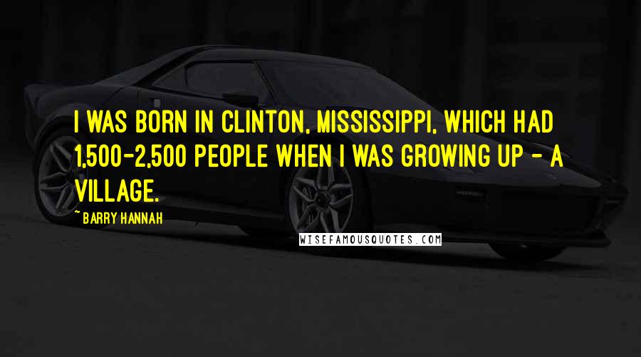 Barry Hannah Quotes: I was born in Clinton, Mississippi, which had 1,500-2,500 people when I was growing up - a village.