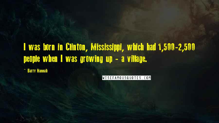 Barry Hannah Quotes: I was born in Clinton, Mississippi, which had 1,500-2,500 people when I was growing up - a village.