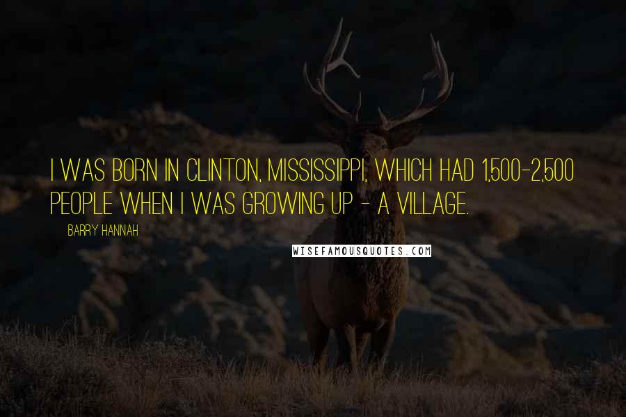 Barry Hannah Quotes: I was born in Clinton, Mississippi, which had 1,500-2,500 people when I was growing up - a village.