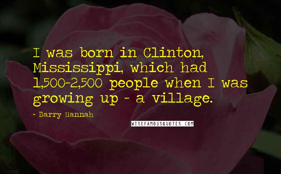 Barry Hannah Quotes: I was born in Clinton, Mississippi, which had 1,500-2,500 people when I was growing up - a village.