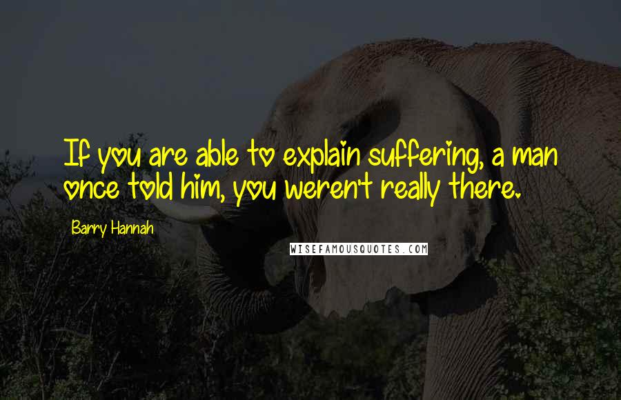 Barry Hannah Quotes: If you are able to explain suffering, a man once told him, you weren't really there.