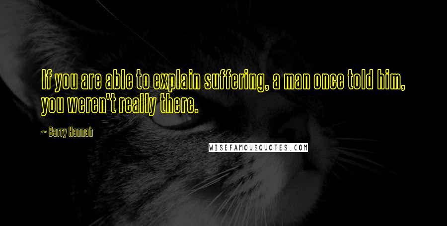 Barry Hannah Quotes: If you are able to explain suffering, a man once told him, you weren't really there.