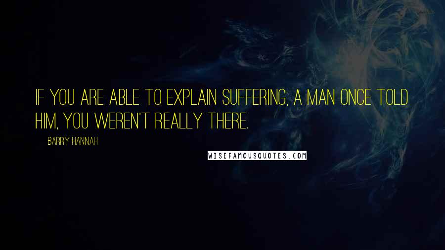 Barry Hannah Quotes: If you are able to explain suffering, a man once told him, you weren't really there.
