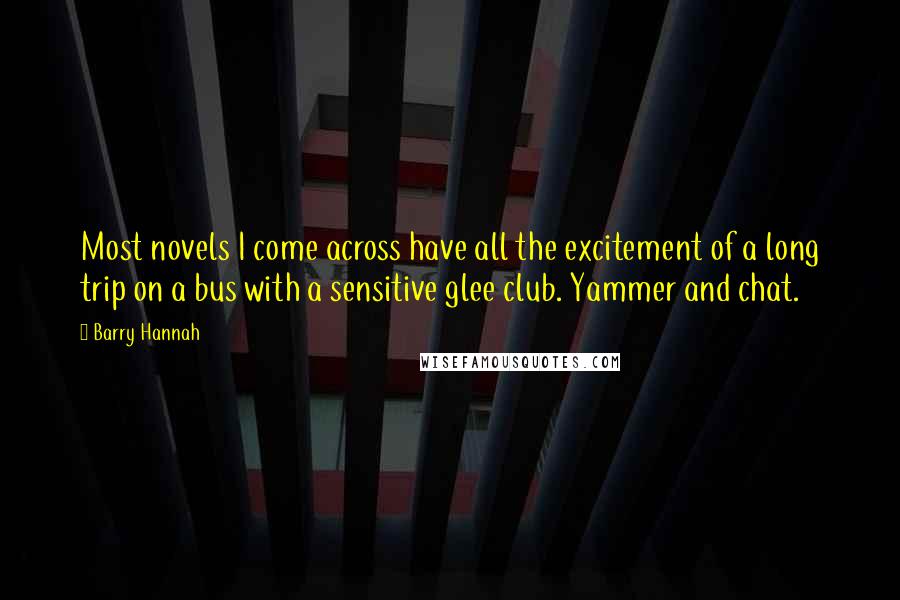 Barry Hannah Quotes: Most novels I come across have all the excitement of a long trip on a bus with a sensitive glee club. Yammer and chat.