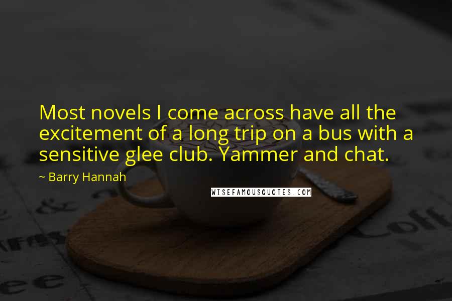 Barry Hannah Quotes: Most novels I come across have all the excitement of a long trip on a bus with a sensitive glee club. Yammer and chat.