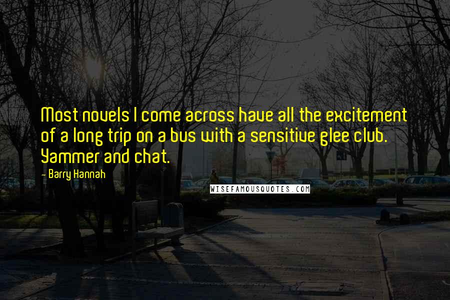 Barry Hannah Quotes: Most novels I come across have all the excitement of a long trip on a bus with a sensitive glee club. Yammer and chat.