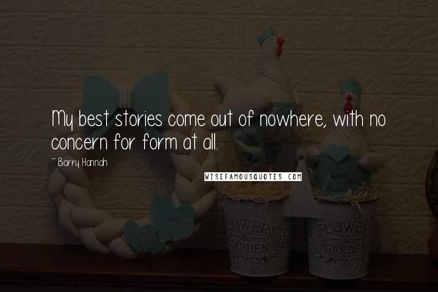 Barry Hannah Quotes: My best stories come out of nowhere, with no concern for form at all.