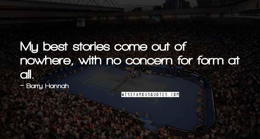 Barry Hannah Quotes: My best stories come out of nowhere, with no concern for form at all.