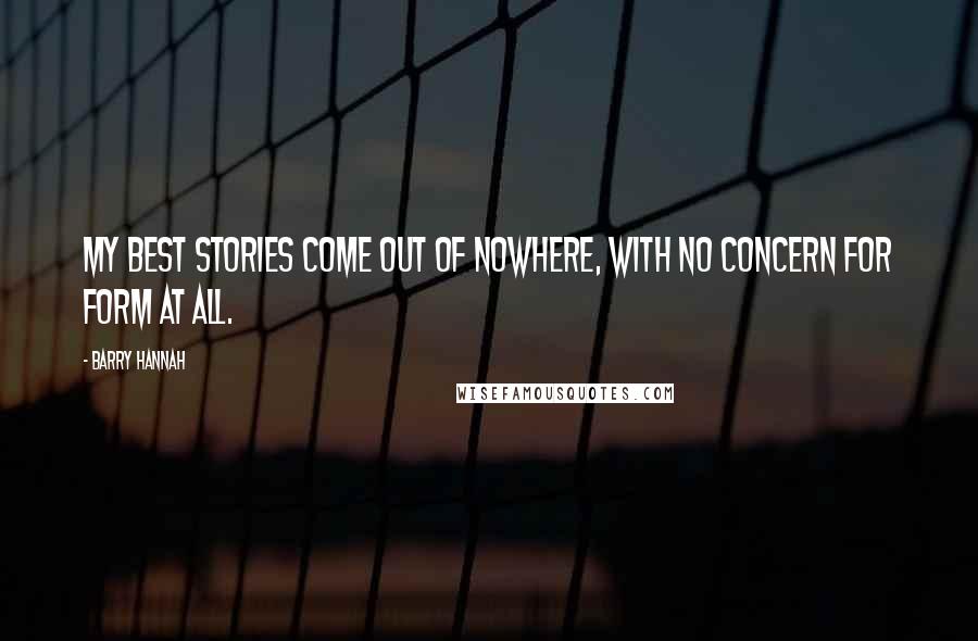 Barry Hannah Quotes: My best stories come out of nowhere, with no concern for form at all.