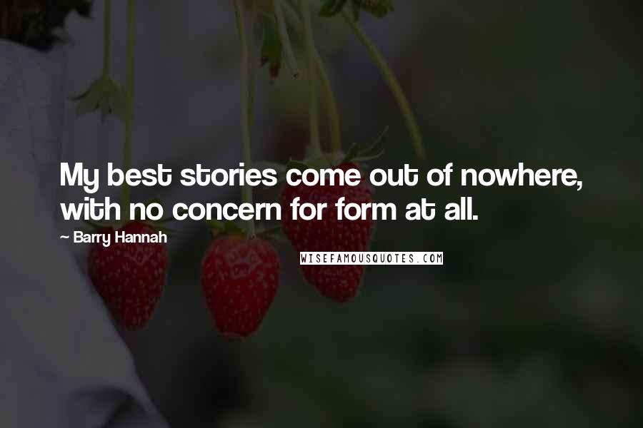 Barry Hannah Quotes: My best stories come out of nowhere, with no concern for form at all.
