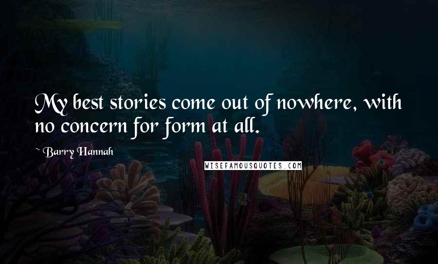 Barry Hannah Quotes: My best stories come out of nowhere, with no concern for form at all.