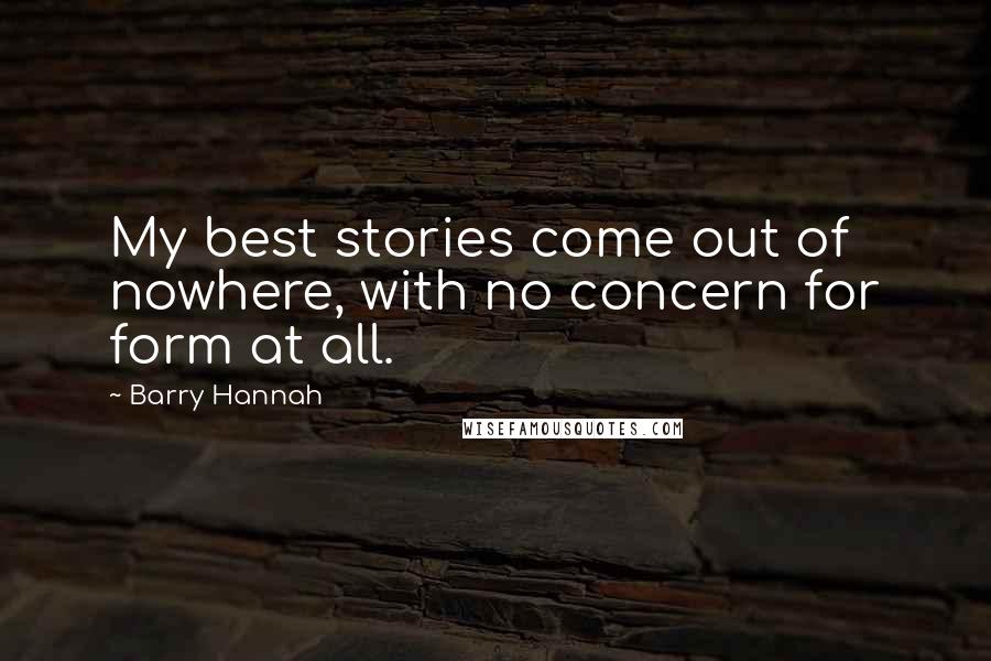 Barry Hannah Quotes: My best stories come out of nowhere, with no concern for form at all.