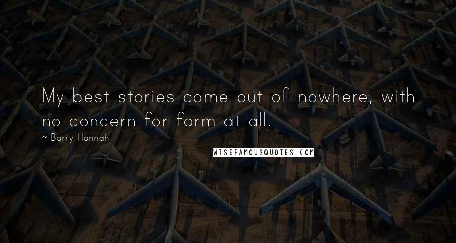 Barry Hannah Quotes: My best stories come out of nowhere, with no concern for form at all.