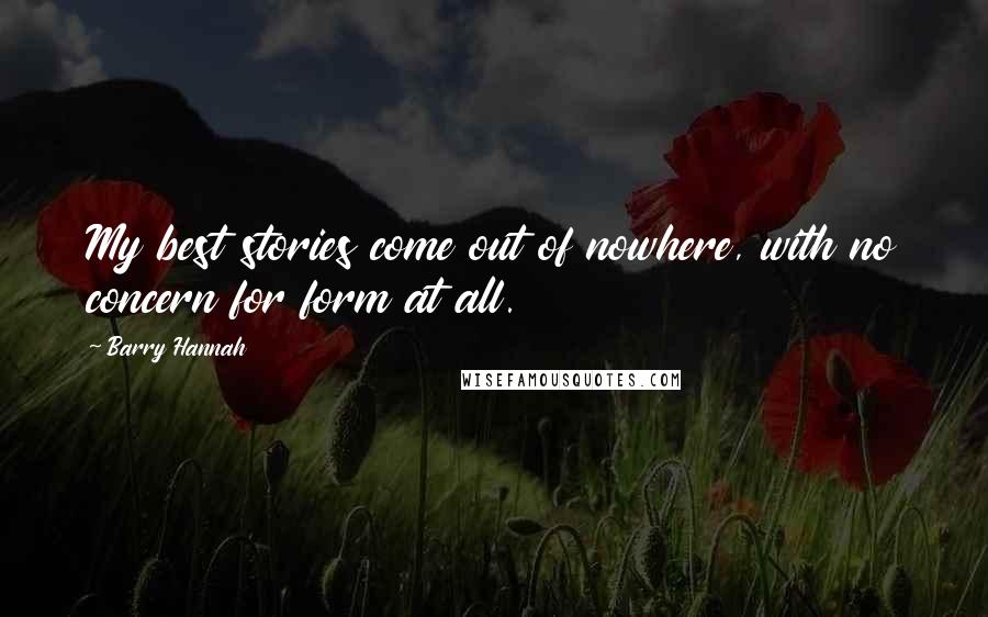 Barry Hannah Quotes: My best stories come out of nowhere, with no concern for form at all.