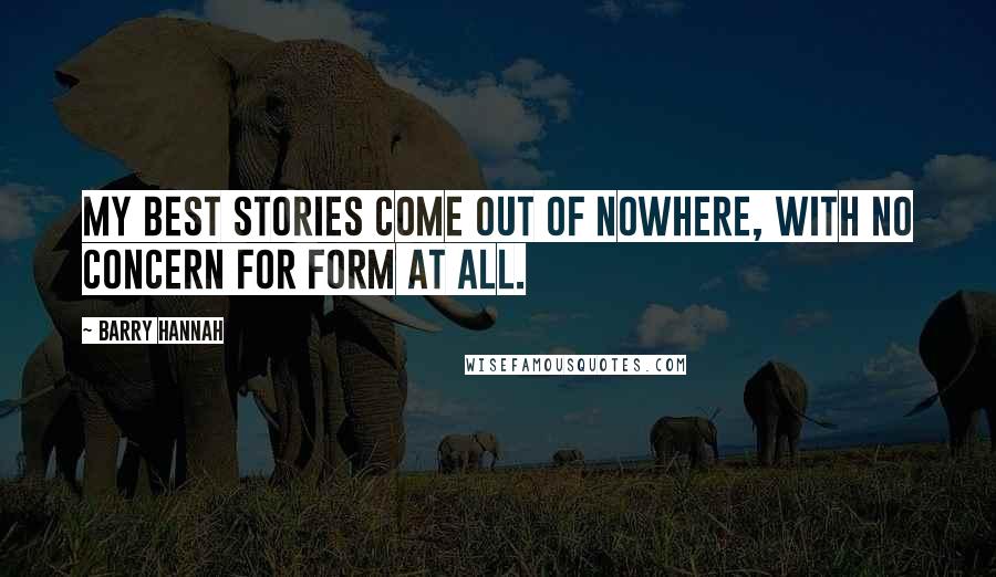 Barry Hannah Quotes: My best stories come out of nowhere, with no concern for form at all.