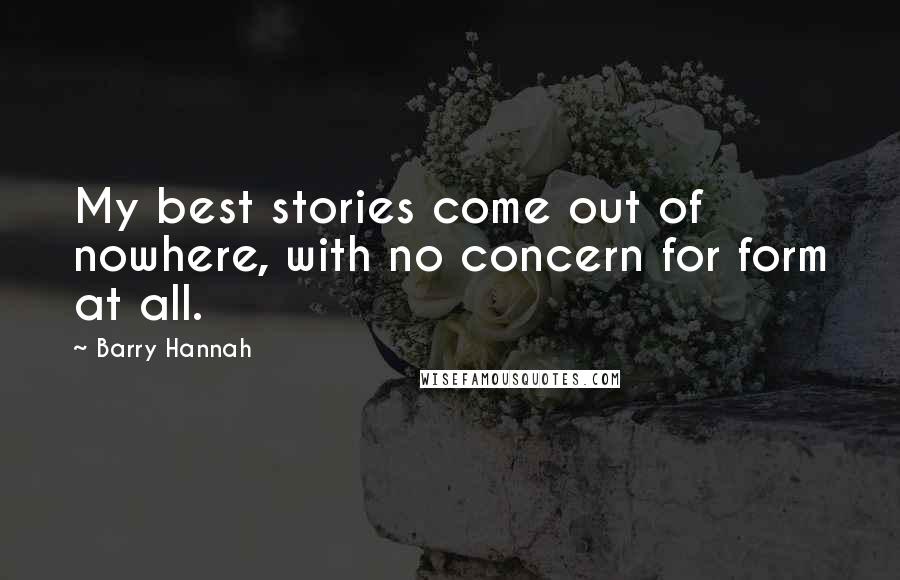 Barry Hannah Quotes: My best stories come out of nowhere, with no concern for form at all.