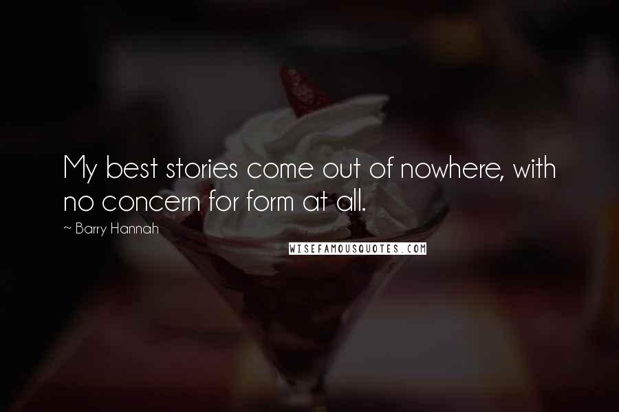 Barry Hannah Quotes: My best stories come out of nowhere, with no concern for form at all.