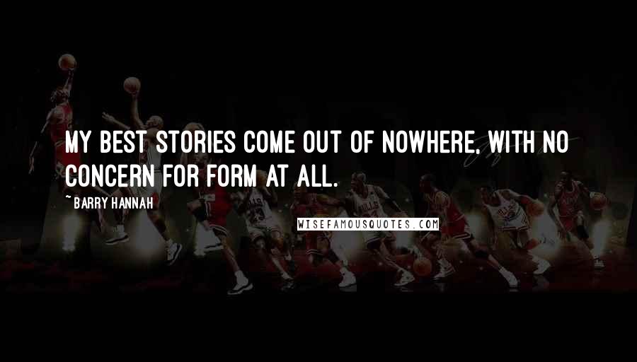 Barry Hannah Quotes: My best stories come out of nowhere, with no concern for form at all.
