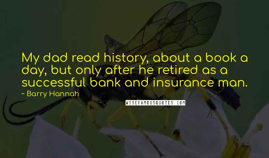 Barry Hannah Quotes: My dad read history, about a book a day, but only after he retired as a successful bank and insurance man.