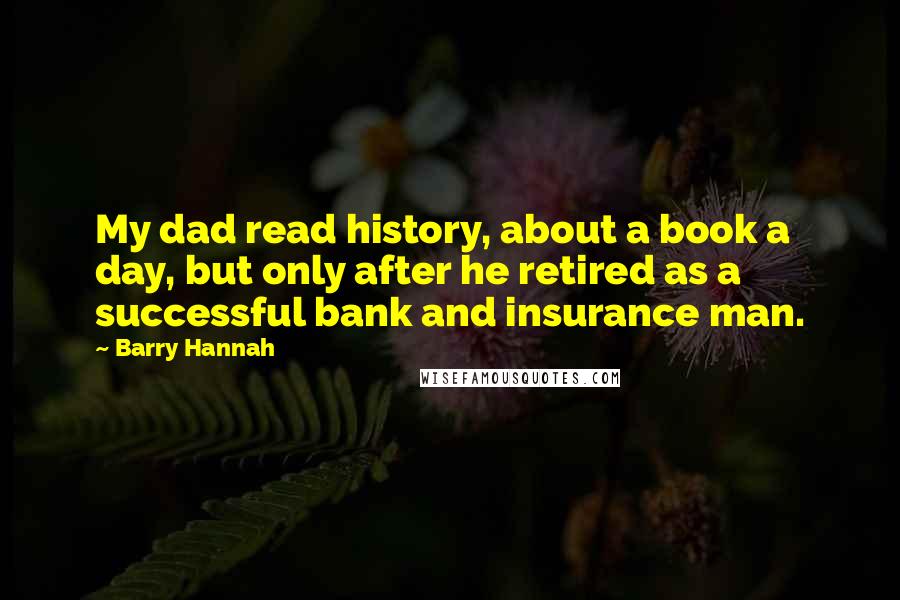 Barry Hannah Quotes: My dad read history, about a book a day, but only after he retired as a successful bank and insurance man.