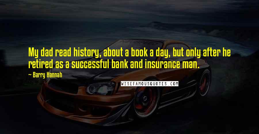 Barry Hannah Quotes: My dad read history, about a book a day, but only after he retired as a successful bank and insurance man.