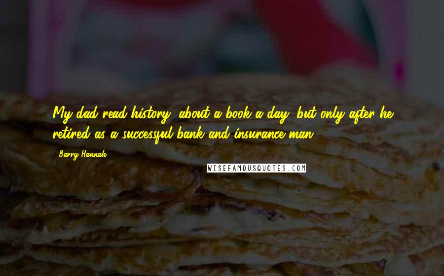 Barry Hannah Quotes: My dad read history, about a book a day, but only after he retired as a successful bank and insurance man.