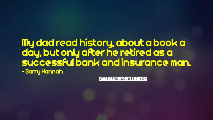 Barry Hannah Quotes: My dad read history, about a book a day, but only after he retired as a successful bank and insurance man.