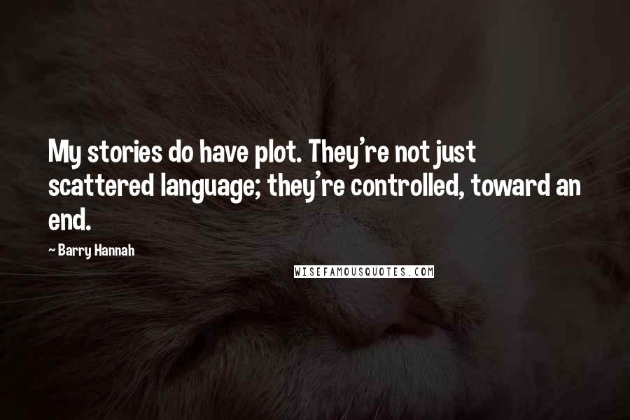 Barry Hannah Quotes: My stories do have plot. They're not just scattered language; they're controlled, toward an end.