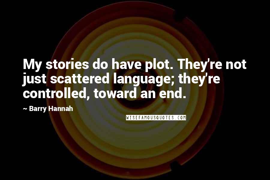 Barry Hannah Quotes: My stories do have plot. They're not just scattered language; they're controlled, toward an end.