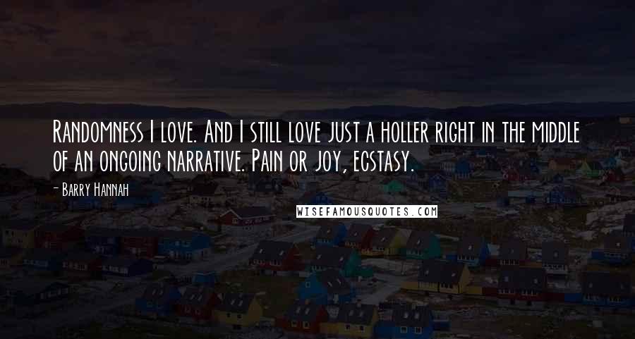Barry Hannah Quotes: Randomness I love. And I still love just a holler right in the middle of an ongoing narrative. Pain or joy, ecstasy.