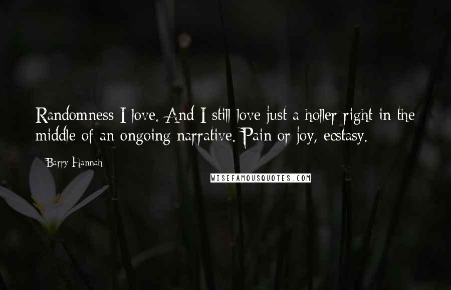 Barry Hannah Quotes: Randomness I love. And I still love just a holler right in the middle of an ongoing narrative. Pain or joy, ecstasy.