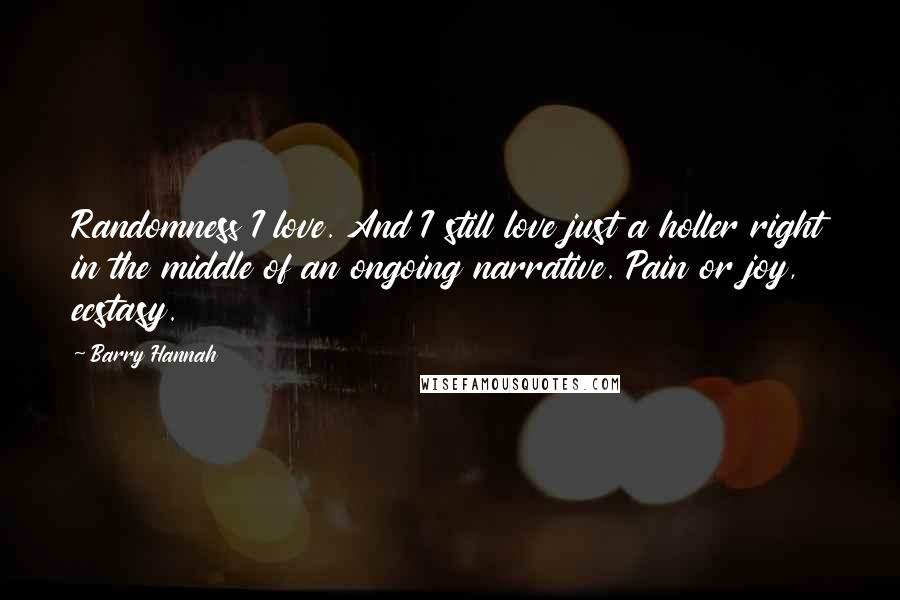 Barry Hannah Quotes: Randomness I love. And I still love just a holler right in the middle of an ongoing narrative. Pain or joy, ecstasy.