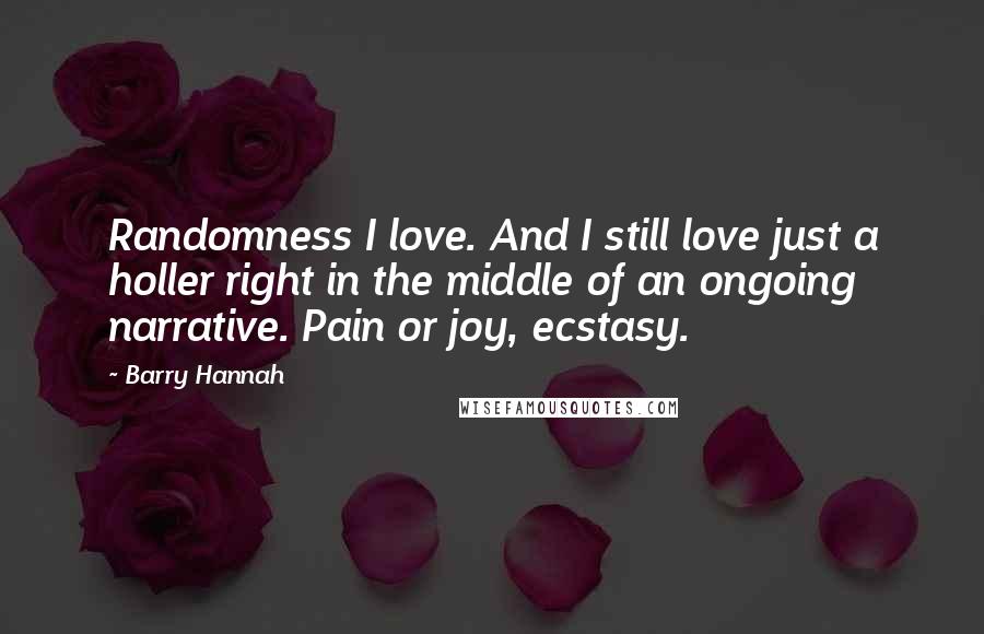 Barry Hannah Quotes: Randomness I love. And I still love just a holler right in the middle of an ongoing narrative. Pain or joy, ecstasy.