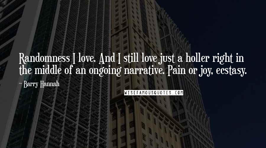 Barry Hannah Quotes: Randomness I love. And I still love just a holler right in the middle of an ongoing narrative. Pain or joy, ecstasy.