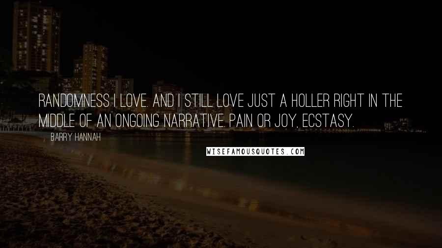 Barry Hannah Quotes: Randomness I love. And I still love just a holler right in the middle of an ongoing narrative. Pain or joy, ecstasy.