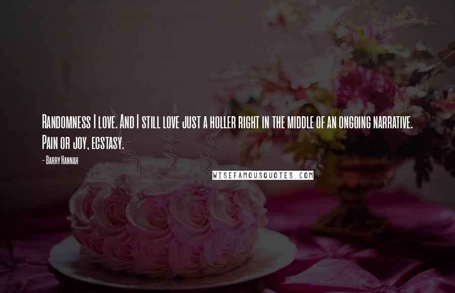Barry Hannah Quotes: Randomness I love. And I still love just a holler right in the middle of an ongoing narrative. Pain or joy, ecstasy.