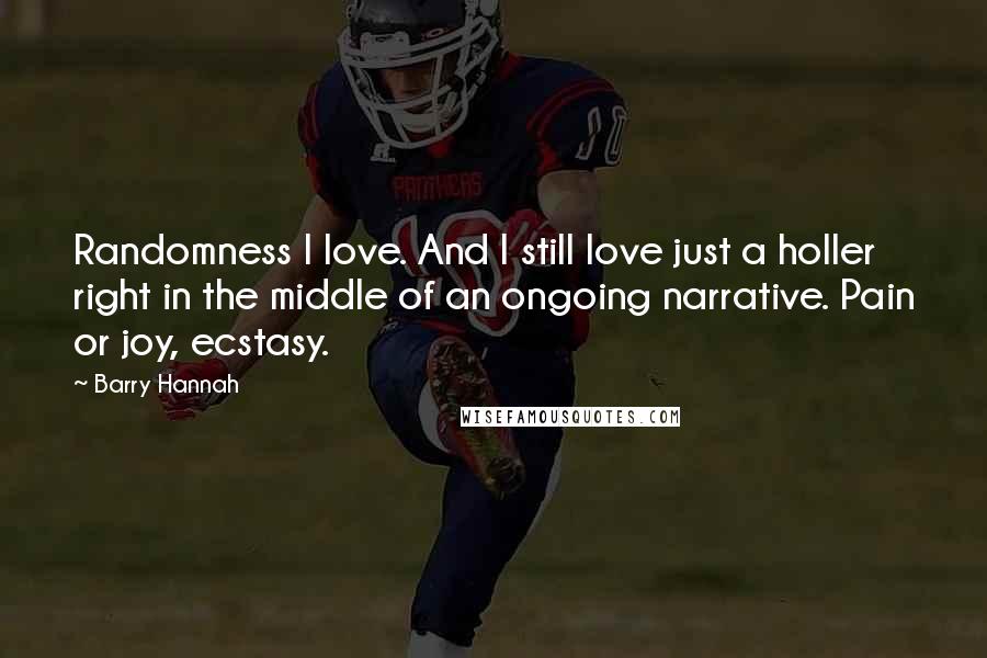Barry Hannah Quotes: Randomness I love. And I still love just a holler right in the middle of an ongoing narrative. Pain or joy, ecstasy.